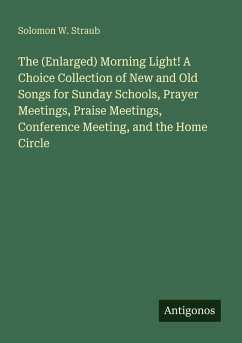 Cover The (Enlarged) Morning Light! A Choice Collection of New and Old Songs for Sunday Schools, Prayer Meetings, Praise Meetings, Conference Meeting, and the Home Circle