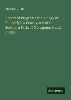 Report of Progress the Geology of Philadelphia County and of the Southern Parts of Montgomery and Bucks - Hall, Charles E.