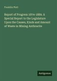 Report of Progress 1874-1889. A Special Report to the Legislature Upon the Causes, Kinds and Amount of Waste in Mining Anthracite