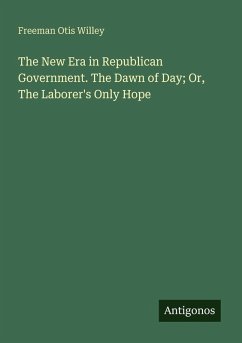 The New Era in Republican Government. The Dawn of Day; Or, The Laborer's Only Hope - Willey, Freeman Otis