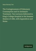 The Contagiousness of Pulmonary Consumption and its Antiseptic Treatment. Two Lectures Delivered in King's College Hospital in the Summer Session of 1882, with Appendices and Notes The Contagiousness of Pulmonary Consumption and its Antiseptic Treatment. Two Lectures Delivered in King's College Hospital in the Summer Session of 1882, with Appendices and Notes