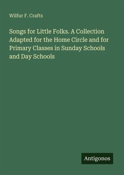 Songs for Little Folks. A Collection Adapted for the Home Circle and for Primary Classes in Sunday Schools and Day Schools - Crafts, Wilfur F.