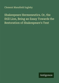 Shakespeare Hermeneutics. Or, the Still Lion, Being an Essay Towards the Restoration of Shakespeare's Text - Ingleby, Clement Mansfield