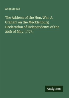 The Address of the Hon. Wm. A. Graham on the Mecklenburg Declaration of Independence of the 20th of May, 1775 - Anonymous