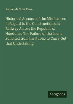 Cover Historical Account of the Mischances in Regard to the Construction of a Railway Across the Republic of Honduras. The Failure of the Loans Solicited from the Public to Carry Out that Undertaking