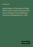 Annual Report of the Board of Public Works to the Common Council of the City of Chicago, For the Municipal Fiscal Year Ending March 31, 1875 Annual Report of the Board of Public Works to the Common Council of the City of Chicago, For the Municipal Fiscal Year Ending March 31, 1875
