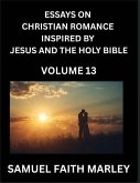 Essays on Christian Romance Inspired by Jesus and The Holy Bible (Part 13)- Building Relationships, Love's Redemption, Whispers of Eden, Stories Written from Scripture, Eternal Love Kindled by the God & Holy Spirit, A Harmony of Faith and Devotion Essays on Christian Romance Inspired by Jesus and The Holy Bible (Part 13)- Building Relationships, Love's Redemption, Whispers of Eden, Stories Written from Scripture, Eternal Love Kindled by the God & Holy Spirit, A Harmony of Faith and Devotion