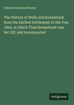 The History of Wells and Kennebunk from the Earliest Settlement to the Year 1820, at which Time Kennebunk was Set Off, and Incorporated - Bourne, Edward Emerson