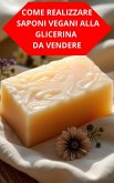 Come Realizzare Saponi Vegani Alla Glicerina Da Vendere (eBook, ePUB)