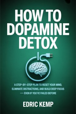 How to Dopamine Detox: A Step-by-Step Plan to Reset Your Mind, Eliminate Distractions, and Build Deep Focus - Even if You've Failed Before (eBook, ePUB) - Kemp, Edric How to Dopamine Detox: A Step-by-Step Plan to Reset Your Mind, Eliminate Distractions, and Build Deep Focus - Even if You've Failed Before (eBook, ePUB) - Kemp, Edric