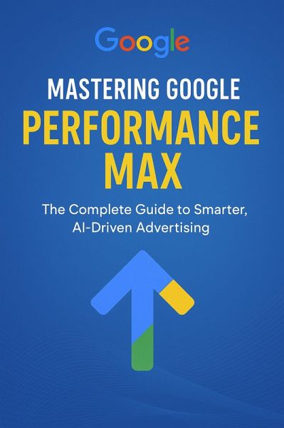 Mastering Google Performance Max: The Complete Guide to Smarter, AI-Driven Advertising (eBook, ePUB)