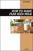 How to Make Flax Seed Milk Recipe Book: Simple Vegan Dairy-Free Recipes for Healthy Homemade Omega-3 Rich Plant Milk (eBook, ePUB)