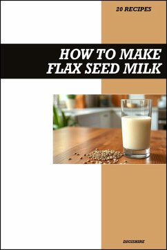 Cover How to Make Flax Seed Milk Recipe Book: Simple Vegan Dairy-Free Recipes for Healthy Homemade Omega-3 Rich Plant Milk (eBook, ePUB)