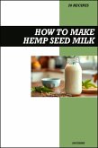 How to Make Hemp Seed Milk Recipe Book: Fresh Homemade Vegan Recipes for Protein-Packed, Dairy-Free, and Nutrient-Rich Drinks (eBook, ePUB)