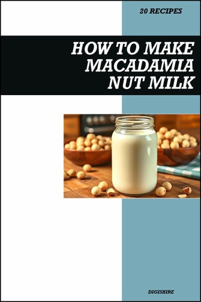 How to Make Macadamia Milk Recipe Book: Creamy Dairy-Free Vegan Recipes for Smooth, Delicious, and Healthy Homemade Nut Milk (eBook, ePUB)