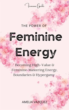 The Power of Feminine Energy: Becoming High-Value & Feminine: Mastering Energy, Boundaries & Hypergamy (eBook, ePUB) - Vazquez, Amelia