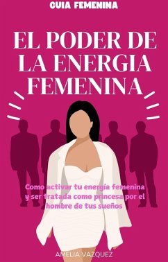 Cover El Poder de la Energía Femenina: Como activar tu energía femenina y ser tratada como princesa por el hombre de tus sueños (eBook, ePUB)