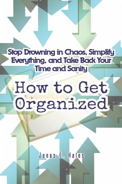 How to Get Organized: Stop Drowning in Chaos, Simplify Everything, and Take Back Your Time and Sanity (eBook, ePUB) - Hales, Jonas E. How to Get Organized: Stop Drowning in Chaos, Simplify Everything, and Take Back Your Time and Sanity (eBook, ePUB) - Hales, Jonas E.