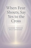 When Fear Shouts, Say Yes to the Cross When Fear Shouts, Say Yes to the Cross