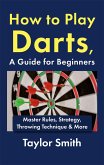 How to Play Darts, a Guide for Beginners: Master Rules, Strategy, Throwing Technique & More (eBook, ePUB)
