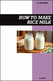How to Make Rice Milk Recipe Book: Simple Homemade Dairy-Free Recipes for Light, Refreshing, and Budget-Friendly Vegan Drinks (eBook, ePUB)