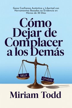 Cómo Dejar de Complacer a los Demás: Gana Confianza Auténtica y Libertad con Herramientas Basadas en Evidencia en Menos de 30 Días (eBook, ePUB) - Todd, Miriam Cómo Dejar de Complacer a los Demás: Gana Confianza Auténtica y Libertad con Herramientas Basadas en Evidencia en Menos de 30 Días (eBook, ePUB) - Todd, Miriam