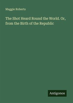 The Shot Heard Round the World. Or, from the Birth of the Republic - Roberts, Maggie
