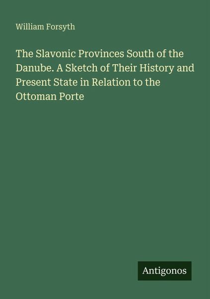 The Slavonic Provinces South of the Danube. A Sketch of Their History and Present State in Relation to the Ottoman Porte The Slavonic Provinces South of the Danube. A Sketch of Their History and Present State in Relation to the Ottoman Porte