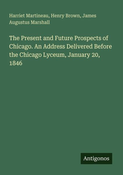 The Present and Future Prospects of Chicago. An Address Delivered Before the Chicago Lyceum, January 20, 1846 The Present and Future Prospects of Chicago. An Address Delivered Before the Chicago Lyceum, January 20, 1846