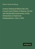 Oration Delivered Before the City Council and Citizens of Boston. On the One Hundredth Anniversary of the Declaration of American Independence, July 4, 1876 Oration Delivered Before the City Council and Citizens of Boston. On the One Hundredth Anniversary of the Declaration of American Independence, July 4, 1876