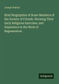 Brief Biographies of Some Members of the Society of Friends. Showing Their Early Religious Exercises, and Experience in the Work of Regeneration