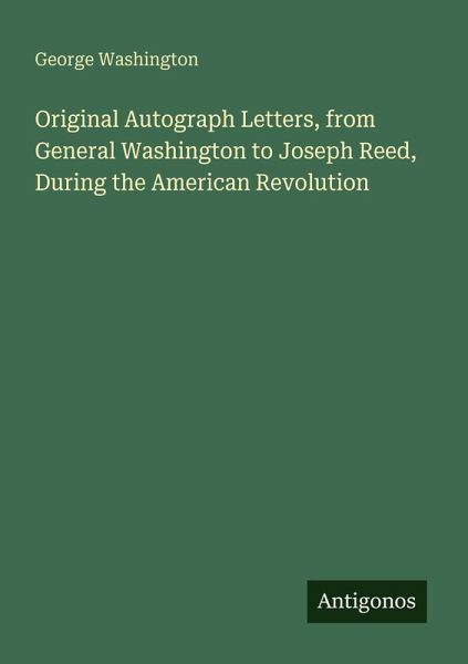 Original Autograph Letters, from General Washington to Joseph Reed, During the American Revolution Original Autograph Letters, from General Washington to Joseph Reed, During the American Revolution