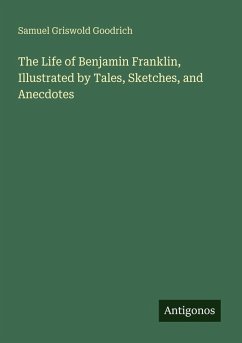The Life of Benjamin Franklin, Illustrated by Tales, Sketches, and Anecdotes - Goodrich, Samuel Griswold