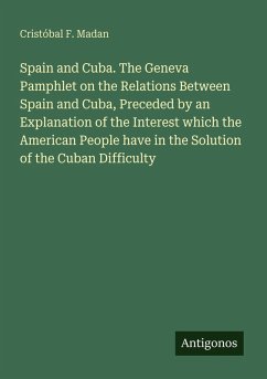 Spain and Cuba. The Geneva Pamphlet on the Relations Between Spain and Cuba, Preceded by an Explanation of the Interest which the American People have in the Solution of the Cuban Difficulty - Madan, Cristóbal F.