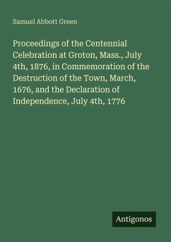 Proceedings of the Centennial Celebration at Groton, Mass., July 4th, 1876, in Commemoration of the Destruction of the Town, March, 1676, and the Declaration of Independence, July 4th, 1776 - Green, Samuel Abbott