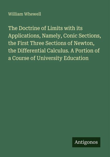 The Doctrine of Limits with its Applications, Namely, Conic Sections, the First Three Sections of Newton, the Differential Calculus. A Portion of a Course of University Education The Doctrine of Limits with its Applications, Namely, Conic Sections, the First Three Sections of Newton, the Differential Calculus. A Portion of a Course of University Education