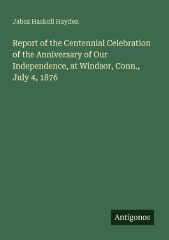 Report of the Centennial Celebration of the Anniversary of Our Independence, at Windsor, Conn., July 4, 1876 - Hayden, Jabez Haskell