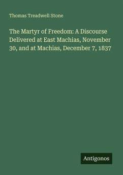 The Martyr of Freedom: A Discourse Delivered at East Machias, November 30, and at Machias, December 7, 1837 - Stone, Thomas Treadwell