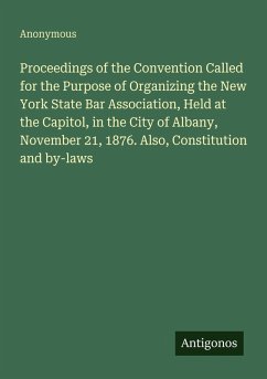 Proceedings of the Convention Called for the Purpose of Organizing the New York State Bar Association, Held at the Capitol, in the City of Albany, November 21, 1876. Also, Constitution and by-laws - Anonymous