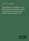 The Solidity of True Religion. And Other Sermons Preached in London During the General Election and Mission Week, February 1874