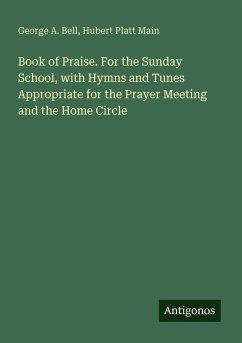 Book of Praise. For the Sunday School, with Hymns and Tunes Appropriate for the Prayer Meeting and the Home Circle - Bell, George A.; Main, Hubert Platt