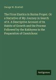 The Ficus Elastica in Burma Proper. Or a Narrative of My Journey in Search of it. A Descriptive Account of its Habits of Growth and the Process Followed by the Kakhyens in the Preparation of Caoutchouc