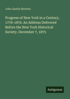 Progress of New York in a Century, 1776-1876. An Address Delivered Before the New York Historical Society. December 7, 1875 - Stevens, John Austin