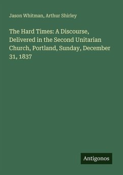 The Hard Times: A Discourse, Delivered in the Second Unitarian Church, Portland, Sunday, December 31, 1837 - Whitman, Jason; Shirley, Arthur