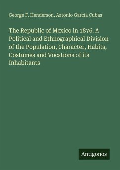 The Republic of Mexico in 1876. A Political and Ethnographical Division of the Population, Character, Habits, Costumes and Vocations of its Inhabitants - Henderson, George F.; Cubas, Antonio García