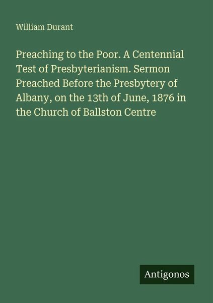 Preaching to the Poor. A Centennial Test of Presbyterianism. Sermon Preached Before the Presbytery of Albany, on the 13th of June, 1876 in the Church of Ballston Centre Preaching to the Poor. A Centennial Test of Presbyterianism. Sermon Preached Before the Presbytery of Albany, on the 13th of June, 1876 in the Church of Ballston Centre