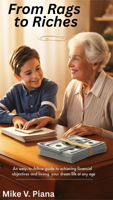 FROM RAGS TO RICHES An Easy-To-Follow Guide to Achieving Financial Objectives And Living Your Dream Life At Any Age (eBook, ePUB) - Piana, Mike V.