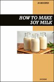 How to Make Soy Milk Recipe Book: Easy Homemade Vegan Recipes for Protein-Rich, Creamy, and Healthy Dairy-Free Drinks (eBook, ePUB)