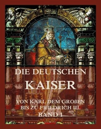Die deutschen Kaiser - Von Karl dem Großen bis zu Friedrich III., Band 1 Die deutschen Kaiser - Von Karl dem Großen bis zu Friedrich III., Band 1