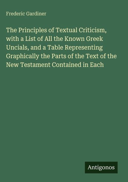 The Principles of Textual Criticism, with a List of All the Known Greek Uncials, and a Table Representing Graphically the Parts of the Text of the New Testament Contained in Each The Principles of Textual Criticism, with a List of All the Known Greek Uncials, and a Table Representing Graphically the Parts of the Text of the New Testament Contained in Each